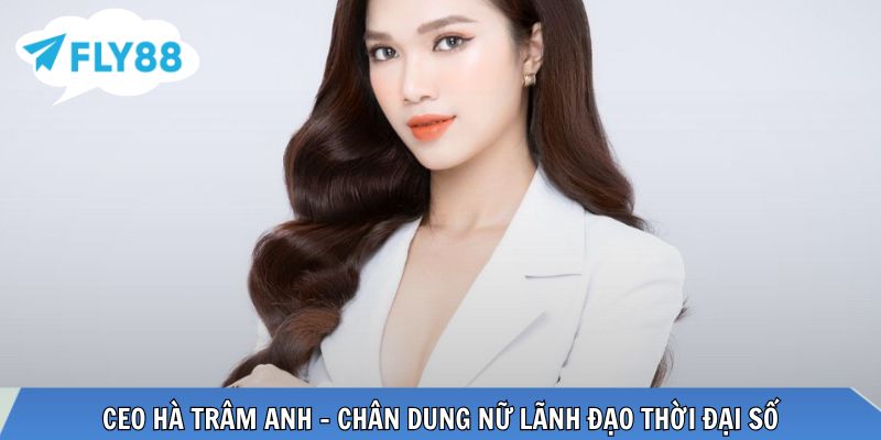 CEO Hà Trâm Anh Nữ CEO bản lĩnh, tư duy lãnh đạo hiện đại